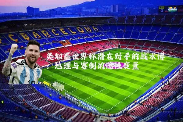 美加墨世界杯潜在对手的战术博弈：地理与赛制的隐性变量
