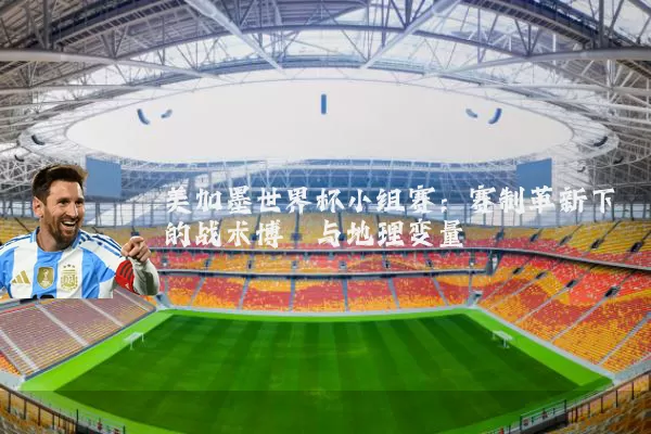 美加墨世界杯小组赛：赛制革新下的战术博弈与地理变量
