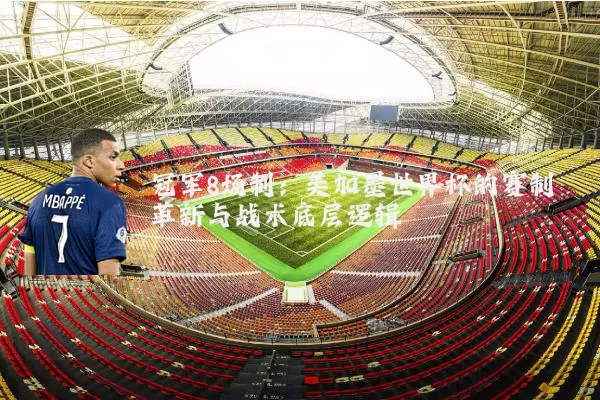 冠军8场制：美加墨世界杯的赛制革新与战术底层逻辑