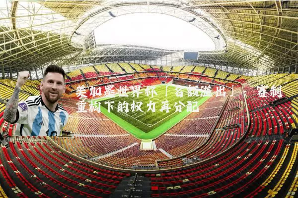美加墨世界杯「名额溢出」：赛制重构下的权力再分配