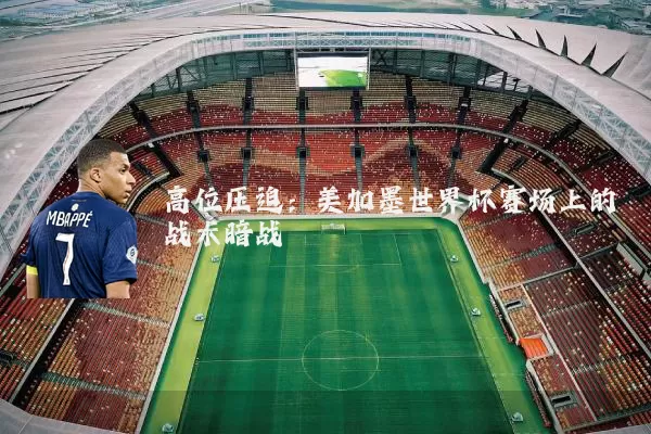 高位压迫:美加墨世界杯赛场上的战术暗战