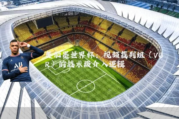 美加墨世界杯:视频裁判组(VOR)的战术级介入逻辑
