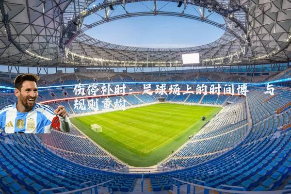 伤停补时：足球场上的时间博弈与规则重构