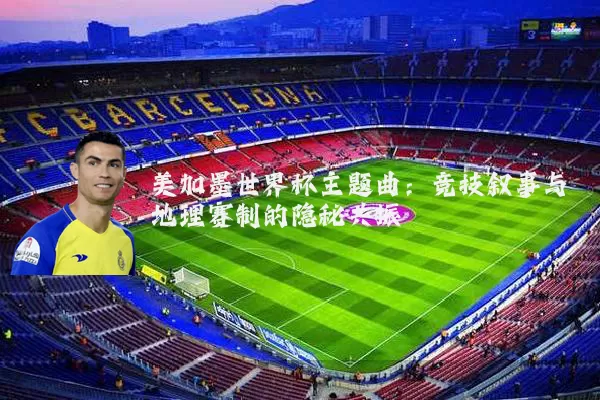 美加墨世界杯主题曲：竞技叙事与地理赛制的隐秘共振