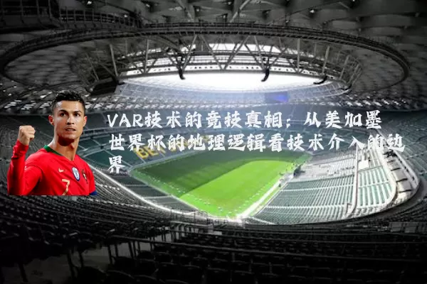 VAR技术的竞技真相：从美加墨世界杯的地理逻辑看技术介入的边界