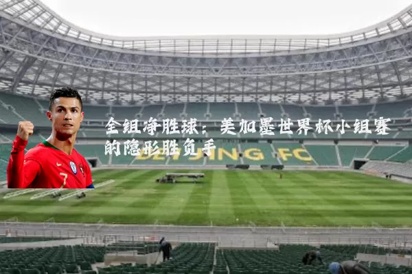 全组净胜球：美加墨世界杯小组赛的隐形胜负手
