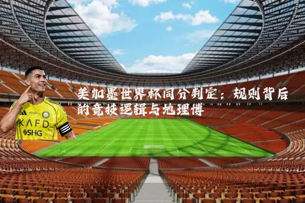 美加墨世界杯同分判定：规则背后的竞技逻辑与地理博弈