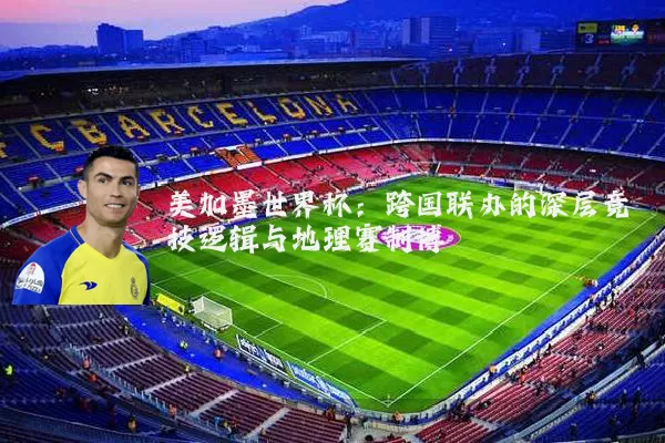 美加墨世界杯：跨国联办的深层竞技逻辑与地理赛制博弈