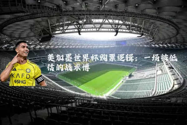 美加墨世界杯购票逻辑:一场被低估的战术博弈