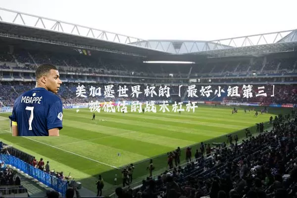 美加墨世界杯的「最好小组第三」:被低估的战术杠杆