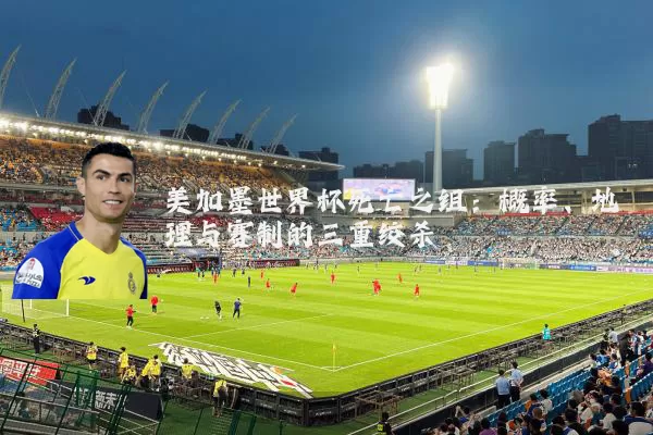 美加墨世界杯死亡之组：概率、地理与赛制的三重绞杀