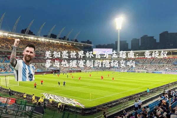 美加墨世界杯官方主题曲：竞技叙事与地理赛制的隐秘交响