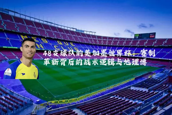 48支球队的美加墨世界杯:赛制革新背后的战术逻辑与地理博弈