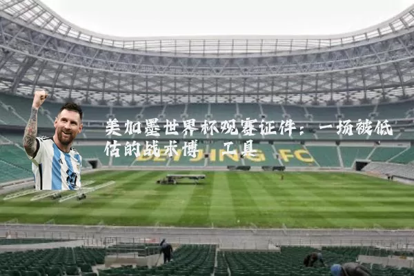 美加墨世界杯观赛证件：一场被低估的战术博弈工具