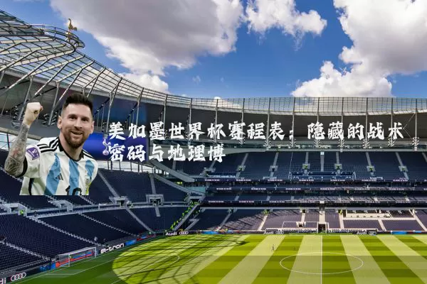 美加墨世界杯赛程表:隐藏的战术密码与地理博弈