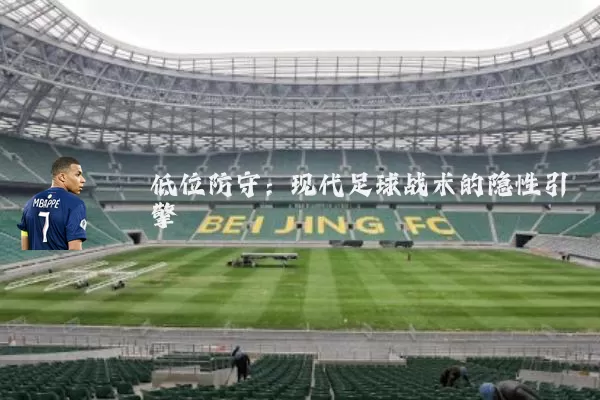 低位防守:现代足球战术的隐性引擎