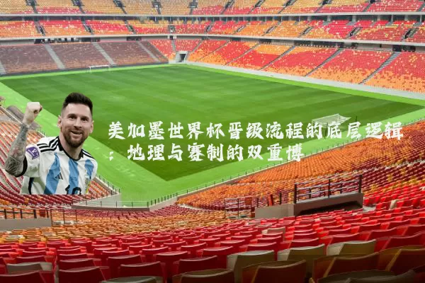 美加墨世界杯晋级流程的底层逻辑:地理与赛制的双重博弈