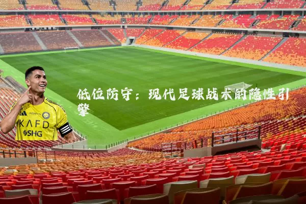低位防守：现代足球战术的隐性引擎