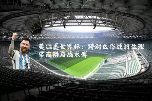 美加墨世界杯：跨时区作战的生理学陷阱与战术博弈