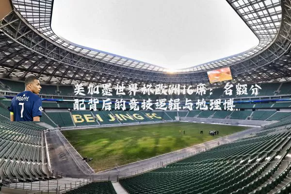 美加墨世界杯欧洲16席：名额分配背后的竞技逻辑与地理博弈